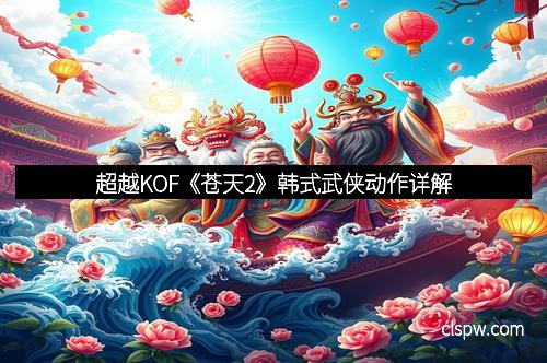 超越KOF《苍天2》韩式武侠动作详解 超越KOF《苍天2》韩式武侠动作详解