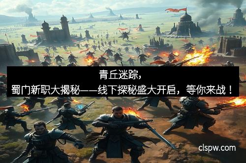 青丘迷踪,蜀门新职大揭秘——线下探秘盛大开启,等你来战! 青丘迷踪,蜀门新职大揭秘——线下探秘盛大开启,等你来战!