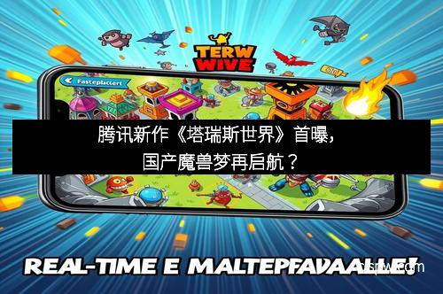 腾讯新作《塔瑞斯世界》首曝,国产魔兽梦再启航? 腾讯新作《塔瑞斯世界》首曝,国产魔兽梦再启航?