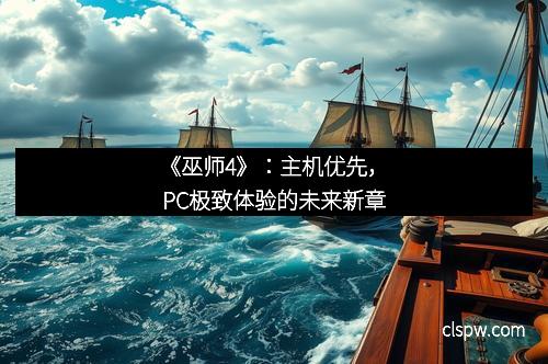 《巫师4》:主机优先,PC极致体验的未来新章 《巫师4》:主机优先,PC极致体验的未来新章